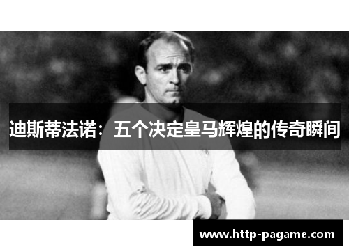 迪斯蒂法诺：五个决定皇马辉煌的传奇瞬间