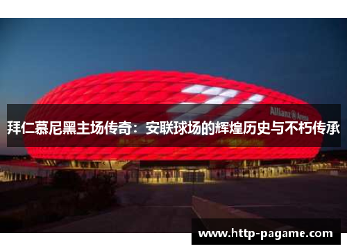 拜仁慕尼黑主场传奇：安联球场的辉煌历史与不朽传承