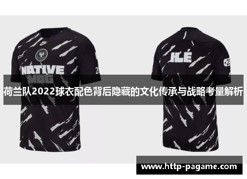 荷兰队2022球衣配色背后隐藏的文化传承与战略考量解析