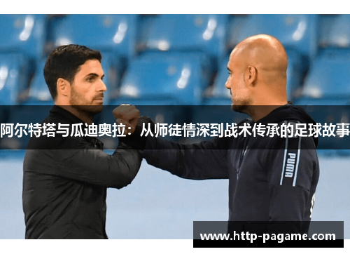 阿尔特塔与瓜迪奥拉：从师徒情深到战术传承的足球故事