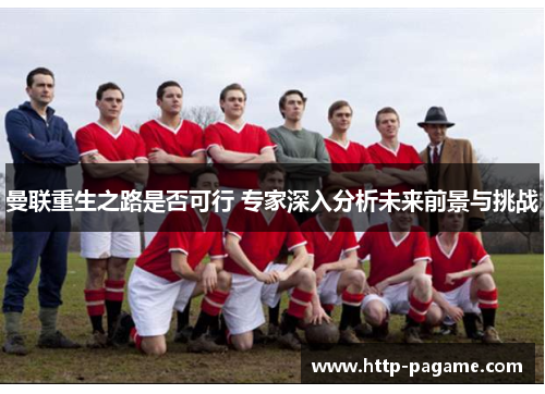 曼联重生之路是否可行 专家深入分析未来前景与挑战