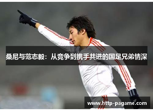 桑尼与范志毅：从竞争到携手共进的国足兄弟情深