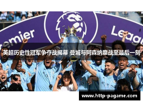 英超历史性冠军争夺战揭幕 曼城与阿森纳鏖战至最后一刻