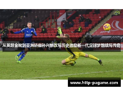 从英超金靴到亚洲骄傲孙兴慜改写历史激励新一代足球梦想续写传奇