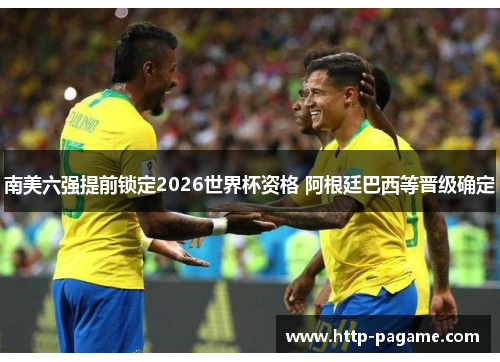 南美六强提前锁定2026世界杯资格 阿根廷巴西等晋级确定