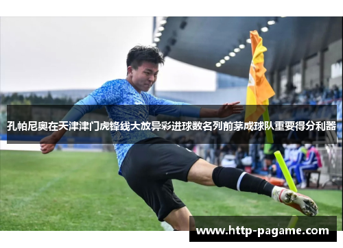 孔帕尼奥在天津津门虎锋线大放异彩进球数名列前茅成球队重要得分利器