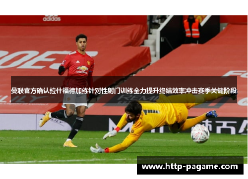 曼联官方确认拉什福德加练针对性射门训练全力提升终结效率冲击赛季关键阶段