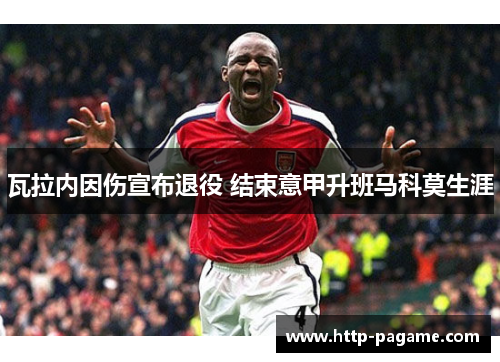瓦拉内因伤宣布退役 结束意甲升班马科莫生涯