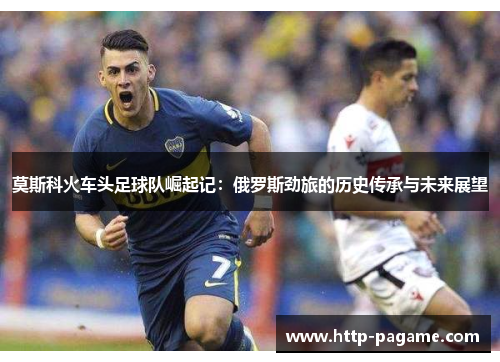 莫斯科火车头足球队崛起记：俄罗斯劲旅的历史传承与未来展望