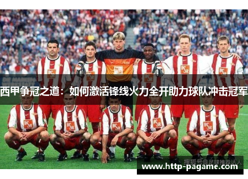 西甲争冠之道:如何激活锋线火力全开助力球队冲击冠军 西甲争冠之道:如何激活锋线火力全开助力球队冲击冠军