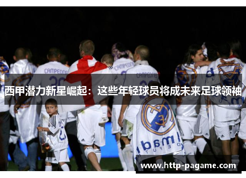 西甲潜力新星崛起:这些年轻球员将成未来足球领袖 西甲潜力新星崛起:这些年轻球员将成未来足球领袖